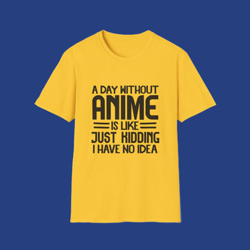 A Day without Anime Is like, Just Kidding I have No Idea T Shirt